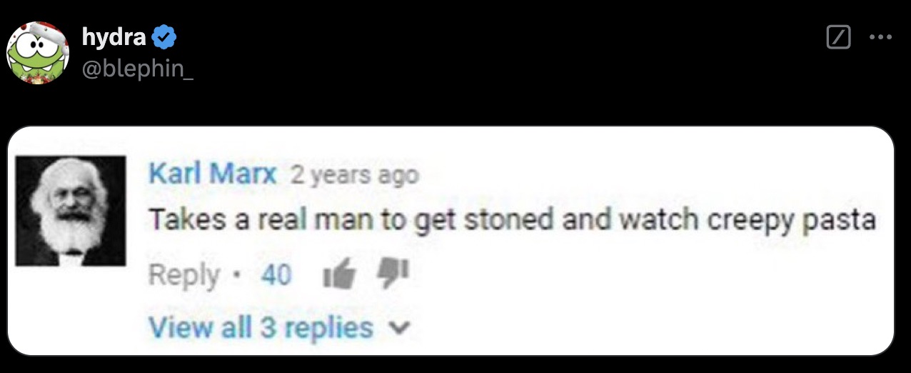 screenshot - hydra Karl Marx 2 years ago Takes a real man to get stoned and watch creepy pasta 40 View all 3 replies